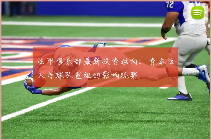 法甲俱乐部最新投资动向：资本注入与球队重组的影响观察