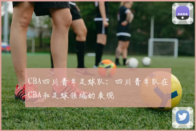 CBA四川青年足球队：四川青年队在CBA和足球领域的表现