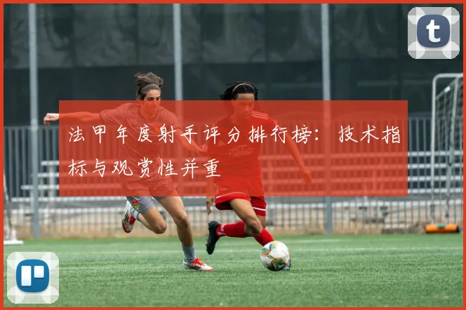 法甲年度射手评分排行榜：技术指标与观赏性并重