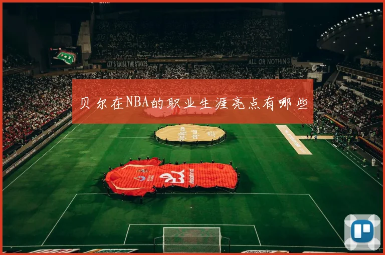 贝尔在NBA的职业生涯亮点有哪些