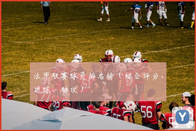 法甲联赛球员排名榜（综合评分、进球、助攻）