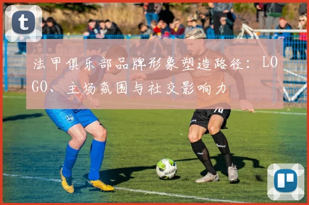 法甲俱乐部品牌形象塑造路径：LOGO、主场氛围与社交影响力