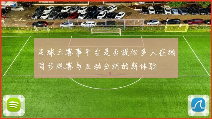 足球云赛事平台是否提供多人在线同步观赛与互动分析的新体验