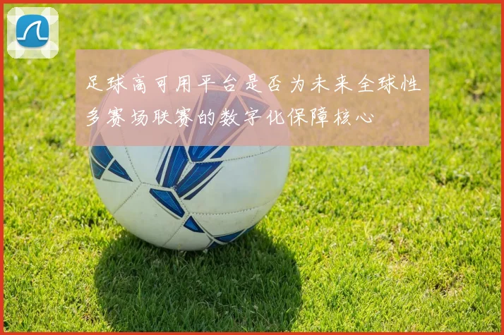 足球高可用平台是否为未来全球性多赛场联赛的数字化保障核心